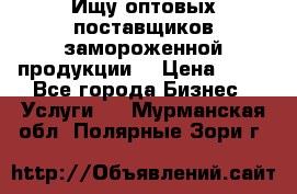 Ищу оптовых поставщиков замороженной продукции. › Цена ­ 10 - Все города Бизнес » Услуги   . Мурманская обл.,Полярные Зори г.